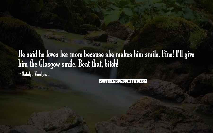Natalya Vorobyova Quotes: He said he loves her more because she makes him smile. Fine! I'll give him the Glasgow smile. Beat that, bitch!