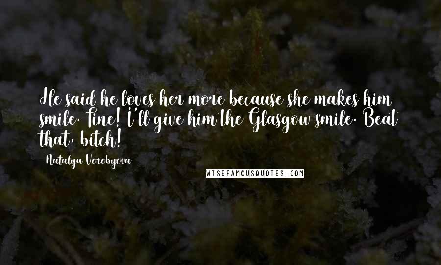 Natalya Vorobyova Quotes: He said he loves her more because she makes him smile. Fine! I'll give him the Glasgow smile. Beat that, bitch!