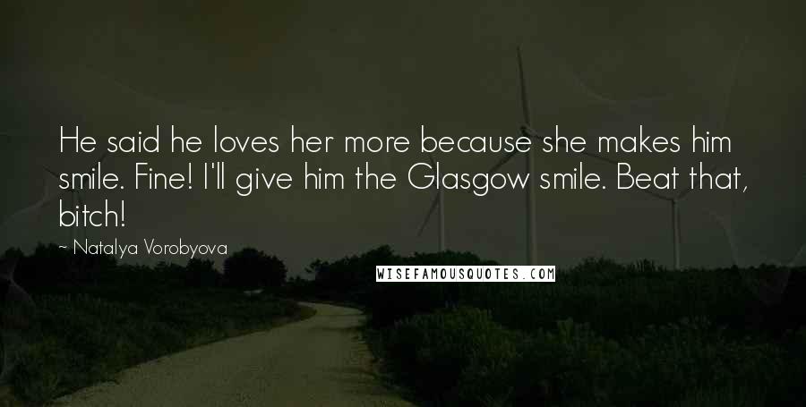 Natalya Vorobyova Quotes: He said he loves her more because she makes him smile. Fine! I'll give him the Glasgow smile. Beat that, bitch!