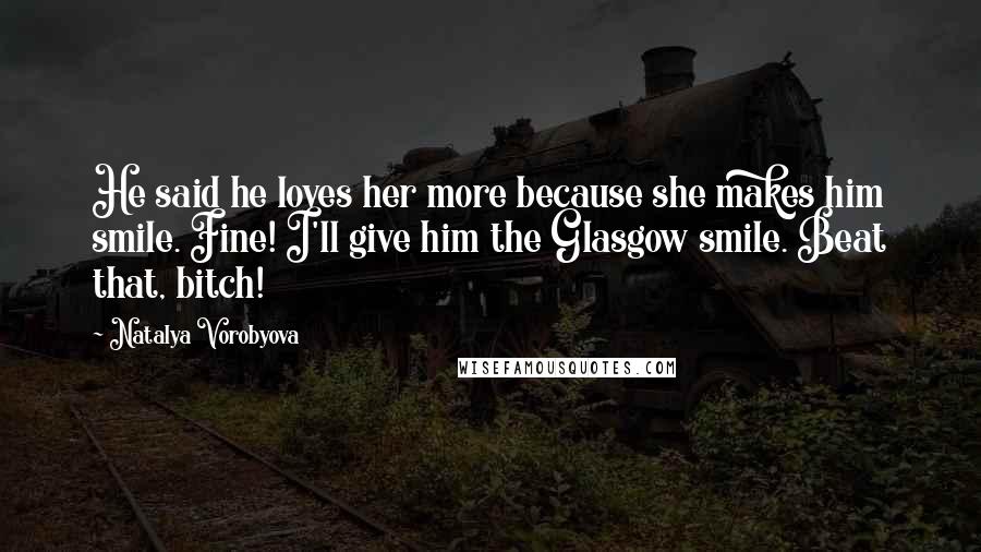 Natalya Vorobyova Quotes: He said he loves her more because she makes him smile. Fine! I'll give him the Glasgow smile. Beat that, bitch!