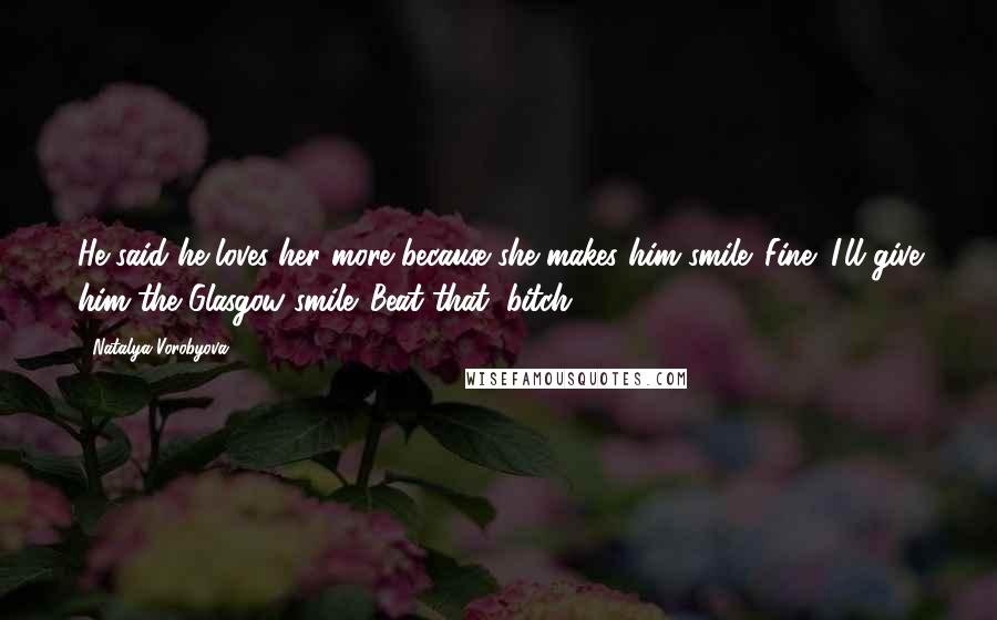 Natalya Vorobyova Quotes: He said he loves her more because she makes him smile. Fine! I'll give him the Glasgow smile. Beat that, bitch!