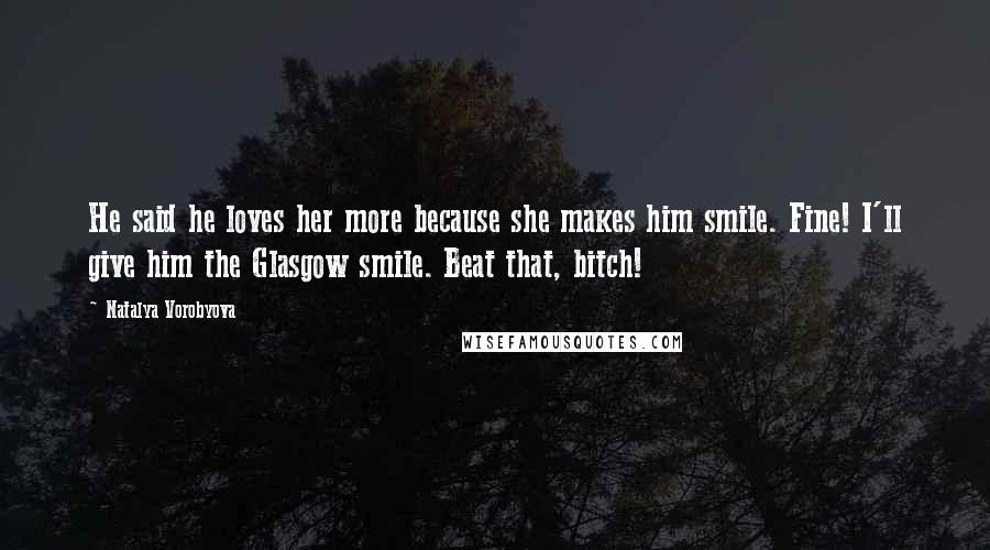 Natalya Vorobyova Quotes: He said he loves her more because she makes him smile. Fine! I'll give him the Glasgow smile. Beat that, bitch!