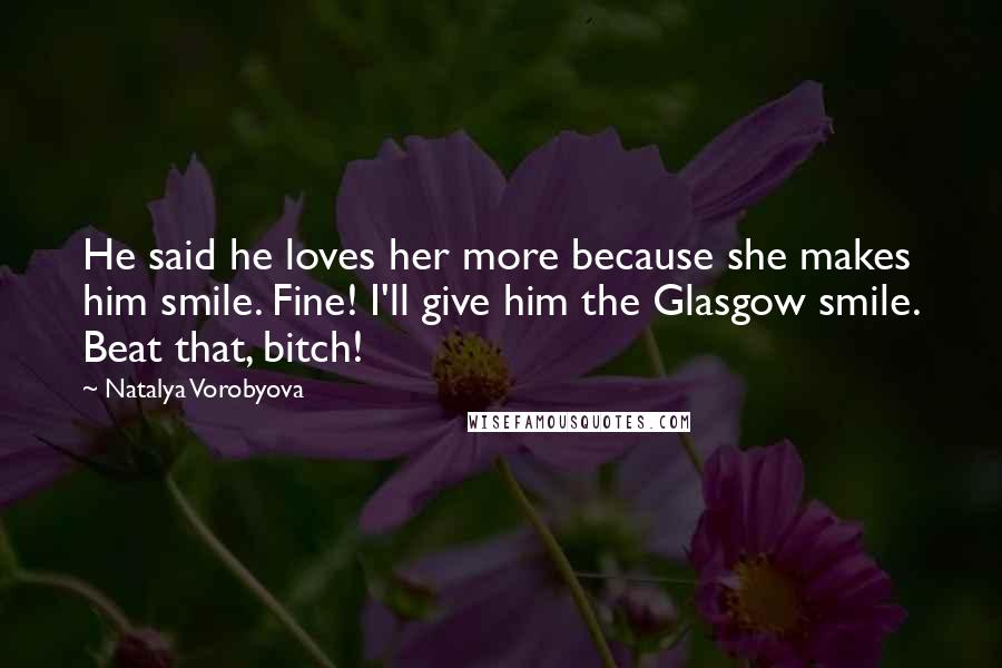 Natalya Vorobyova Quotes: He said he loves her more because she makes him smile. Fine! I'll give him the Glasgow smile. Beat that, bitch!