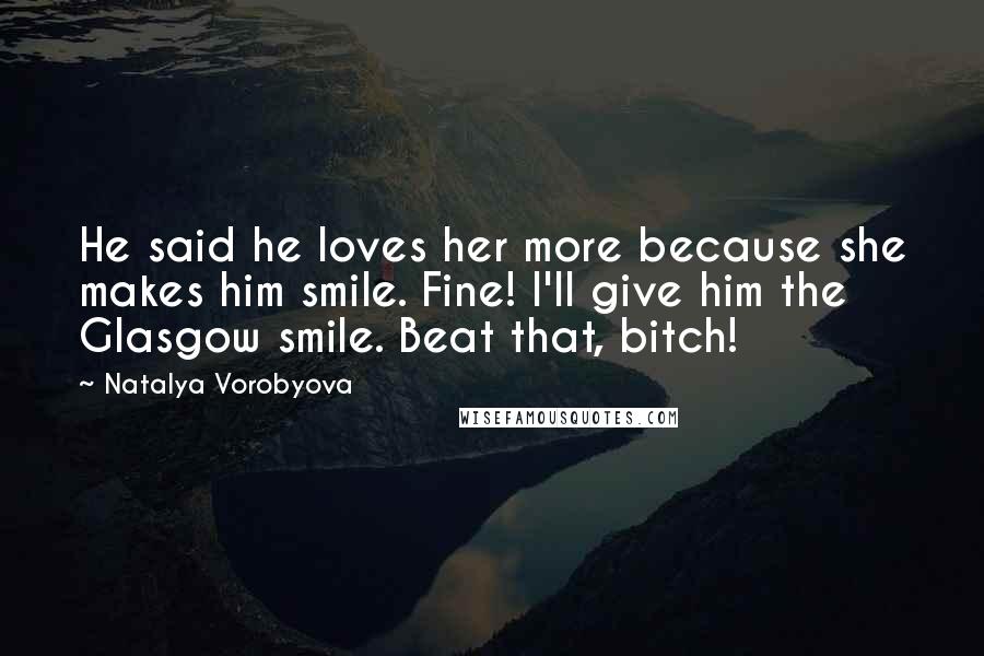 Natalya Vorobyova Quotes: He said he loves her more because she makes him smile. Fine! I'll give him the Glasgow smile. Beat that, bitch!