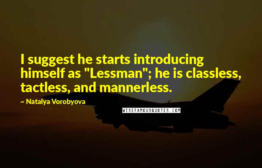 Natalya Vorobyova Quotes: I suggest he starts introducing himself as "Lessman"; he is classless, tactless, and mannerless.