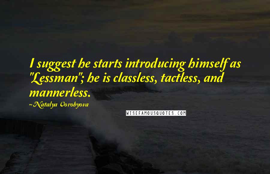 Natalya Vorobyova Quotes: I suggest he starts introducing himself as "Lessman"; he is classless, tactless, and mannerless.