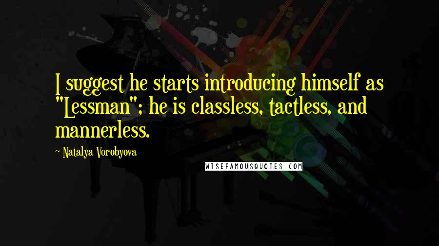 Natalya Vorobyova Quotes: I suggest he starts introducing himself as "Lessman"; he is classless, tactless, and mannerless.