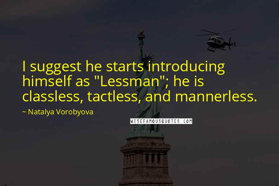 Natalya Vorobyova Quotes: I suggest he starts introducing himself as "Lessman"; he is classless, tactless, and mannerless.