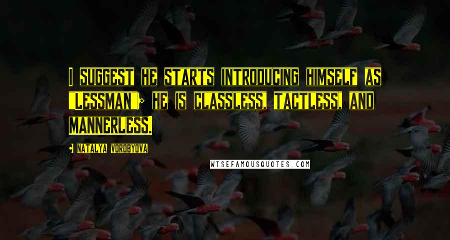 Natalya Vorobyova Quotes: I suggest he starts introducing himself as "Lessman"; he is classless, tactless, and mannerless.