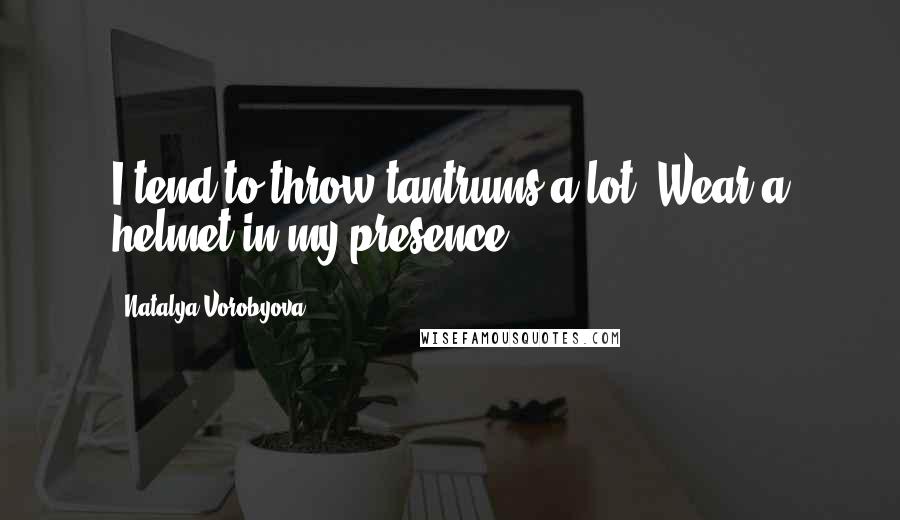 Natalya Vorobyova Quotes: I tend to throw tantrums a lot. Wear a helmet in my presence.