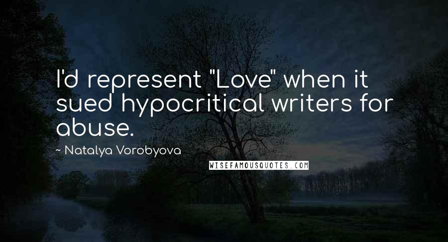 Natalya Vorobyova Quotes: I'd represent "Love" when it sued hypocritical writers for abuse.