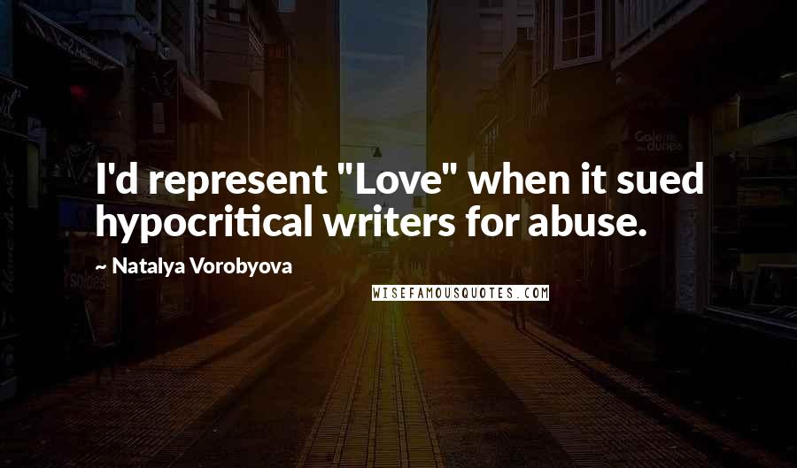 Natalya Vorobyova Quotes: I'd represent "Love" when it sued hypocritical writers for abuse.