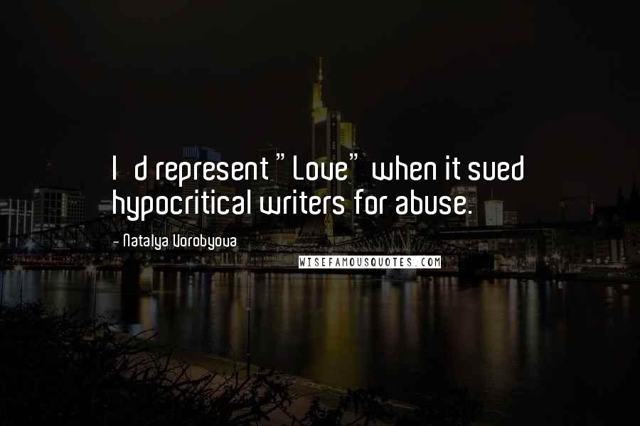Natalya Vorobyova Quotes: I'd represent "Love" when it sued hypocritical writers for abuse.