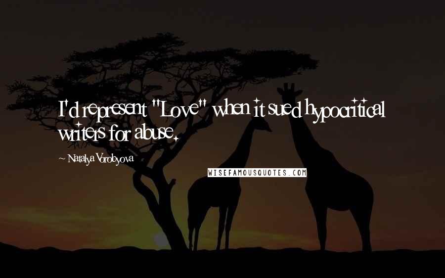 Natalya Vorobyova Quotes: I'd represent "Love" when it sued hypocritical writers for abuse.
