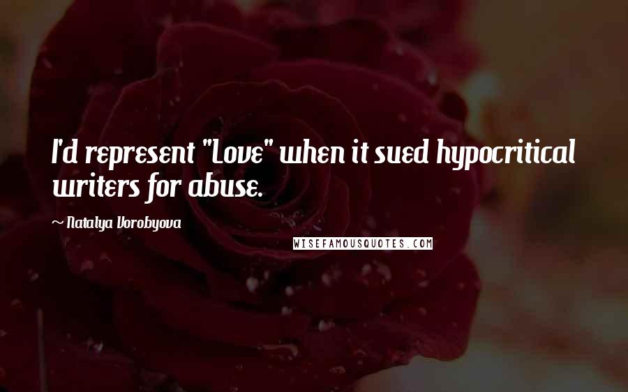 Natalya Vorobyova Quotes: I'd represent "Love" when it sued hypocritical writers for abuse.