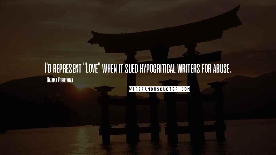 Natalya Vorobyova Quotes: I'd represent "Love" when it sued hypocritical writers for abuse.