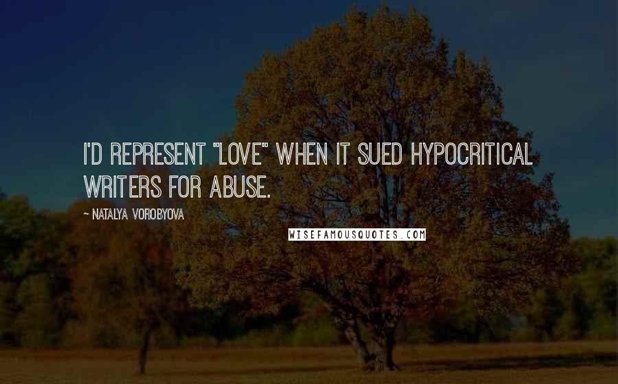 Natalya Vorobyova Quotes: I'd represent "Love" when it sued hypocritical writers for abuse.