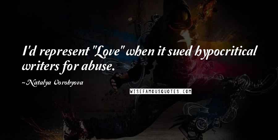 Natalya Vorobyova Quotes: I'd represent "Love" when it sued hypocritical writers for abuse.