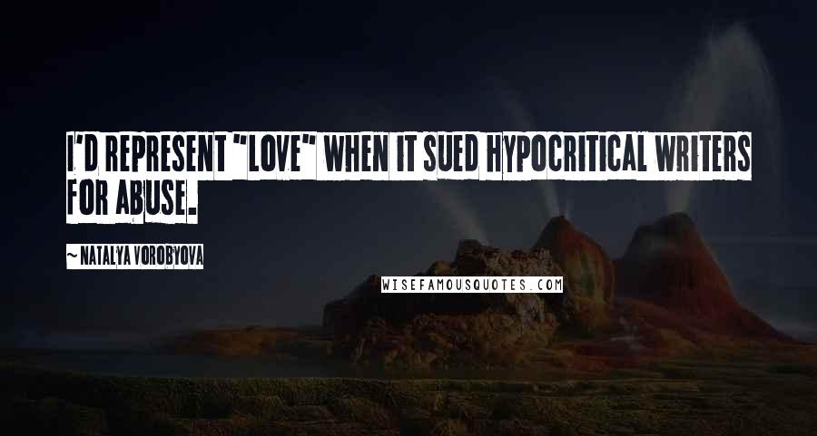 Natalya Vorobyova Quotes: I'd represent "Love" when it sued hypocritical writers for abuse.