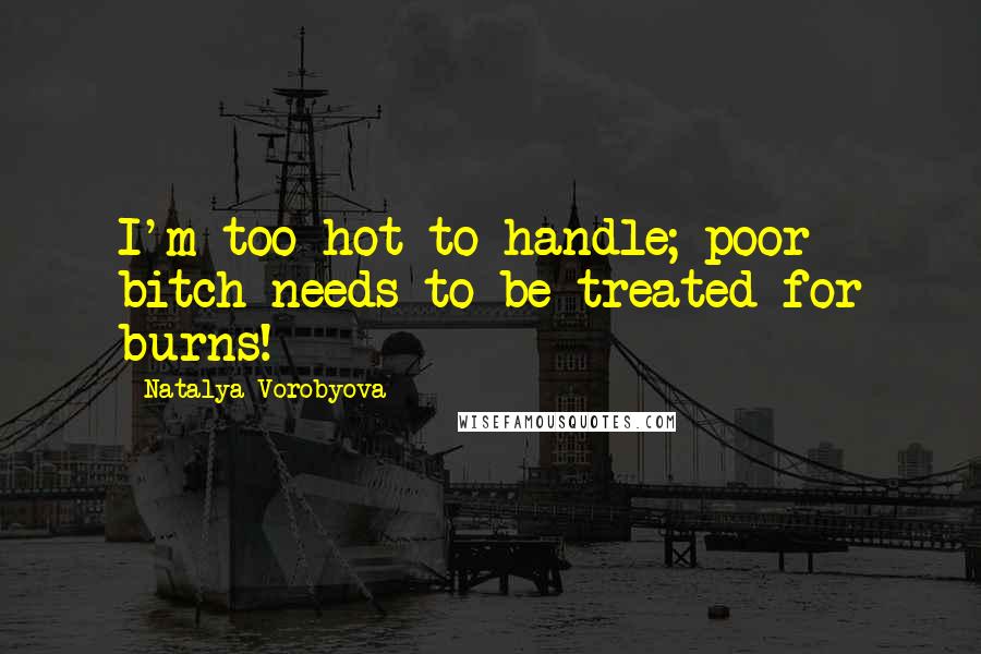 Natalya Vorobyova Quotes: I'm too hot to handle; poor bitch needs to be treated for burns!
