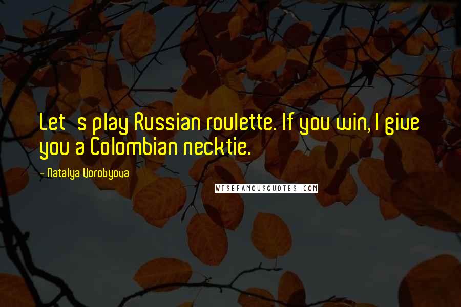 Natalya Vorobyova Quotes: Let's play Russian roulette. If you win, I give you a Colombian necktie.