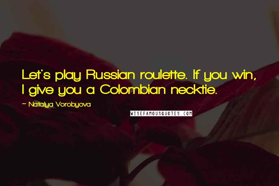 Natalya Vorobyova Quotes: Let's play Russian roulette. If you win, I give you a Colombian necktie.