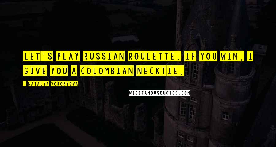 Natalya Vorobyova Quotes: Let's play Russian roulette. If you win, I give you a Colombian necktie.