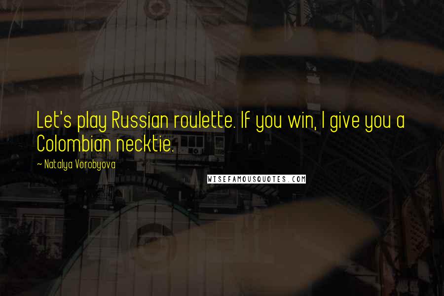 Natalya Vorobyova Quotes: Let's play Russian roulette. If you win, I give you a Colombian necktie.