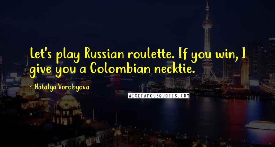 Natalya Vorobyova Quotes: Let's play Russian roulette. If you win, I give you a Colombian necktie.