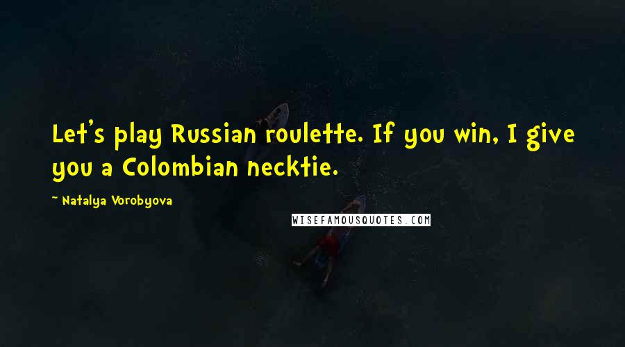 Natalya Vorobyova Quotes: Let's play Russian roulette. If you win, I give you a Colombian necktie.