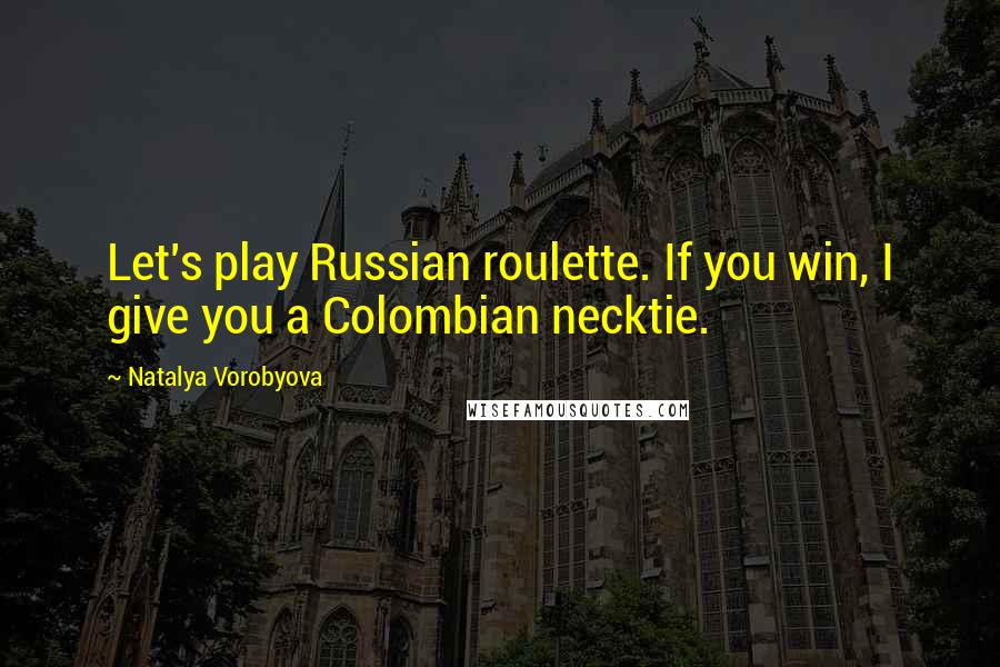 Natalya Vorobyova Quotes: Let's play Russian roulette. If you win, I give you a Colombian necktie.