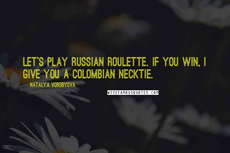 Natalya Vorobyova Quotes: Let's play Russian roulette. If you win, I give you a Colombian necktie.