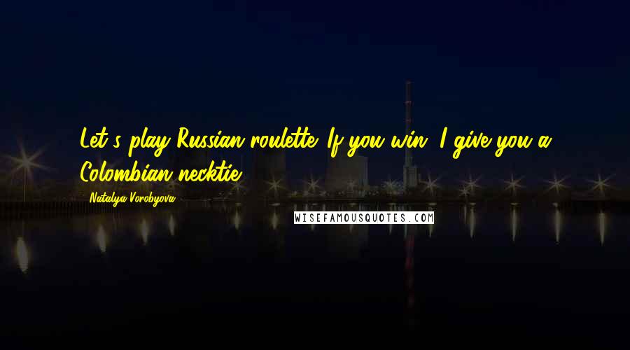 Natalya Vorobyova Quotes: Let's play Russian roulette. If you win, I give you a Colombian necktie.