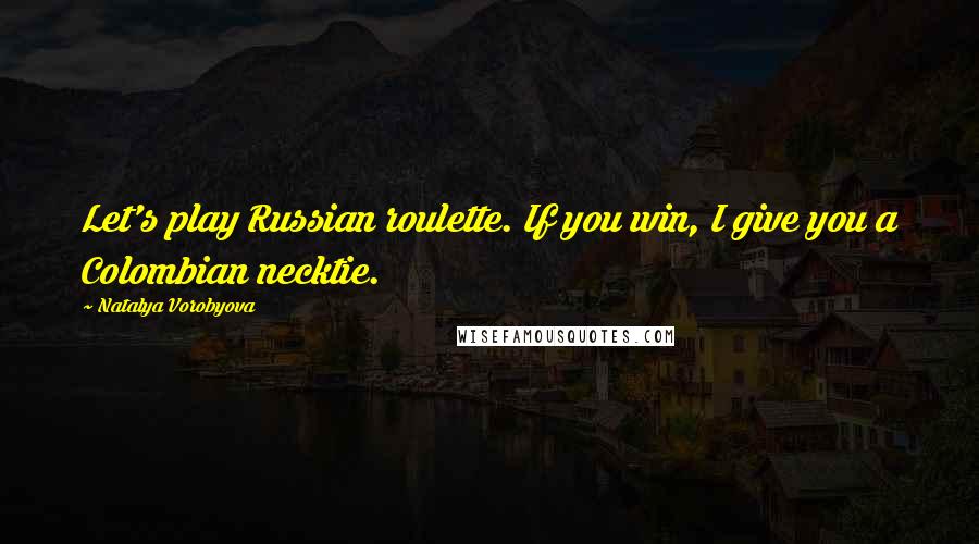 Natalya Vorobyova Quotes: Let's play Russian roulette. If you win, I give you a Colombian necktie.