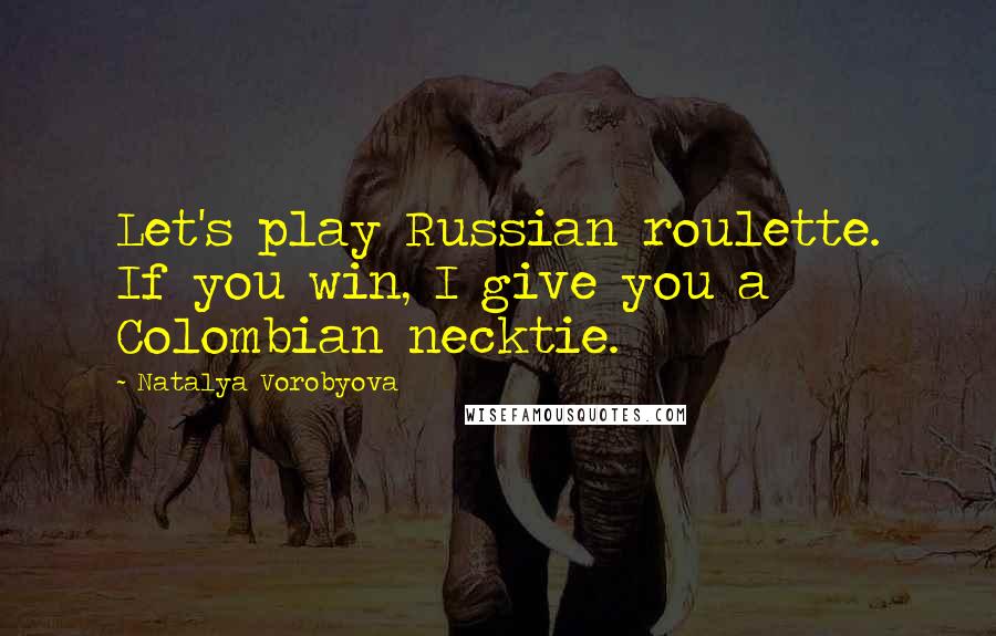 Natalya Vorobyova Quotes: Let's play Russian roulette. If you win, I give you a Colombian necktie.