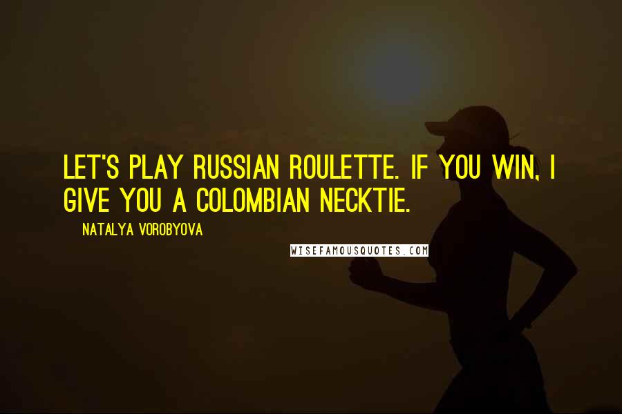 Natalya Vorobyova Quotes: Let's play Russian roulette. If you win, I give you a Colombian necktie.