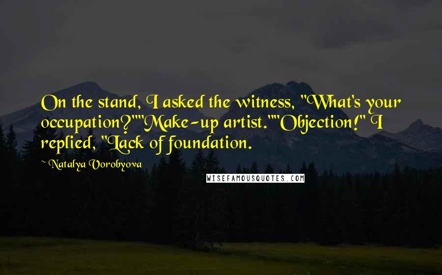 Natalya Vorobyova Quotes: On the stand, I asked the witness, "What's your occupation?""Make-up artist.""Objection!" I replied, "Lack of foundation.