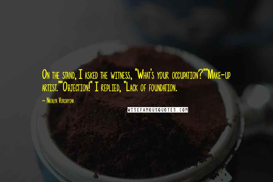 Natalya Vorobyova Quotes: On the stand, I asked the witness, "What's your occupation?""Make-up artist.""Objection!" I replied, "Lack of foundation.