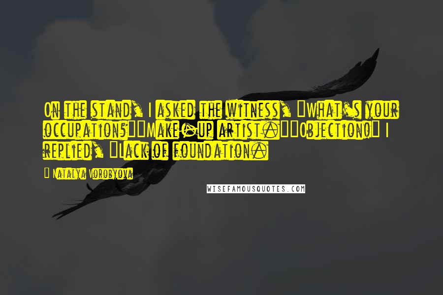 Natalya Vorobyova Quotes: On the stand, I asked the witness, "What's your occupation?""Make-up artist.""Objection!" I replied, "Lack of foundation.