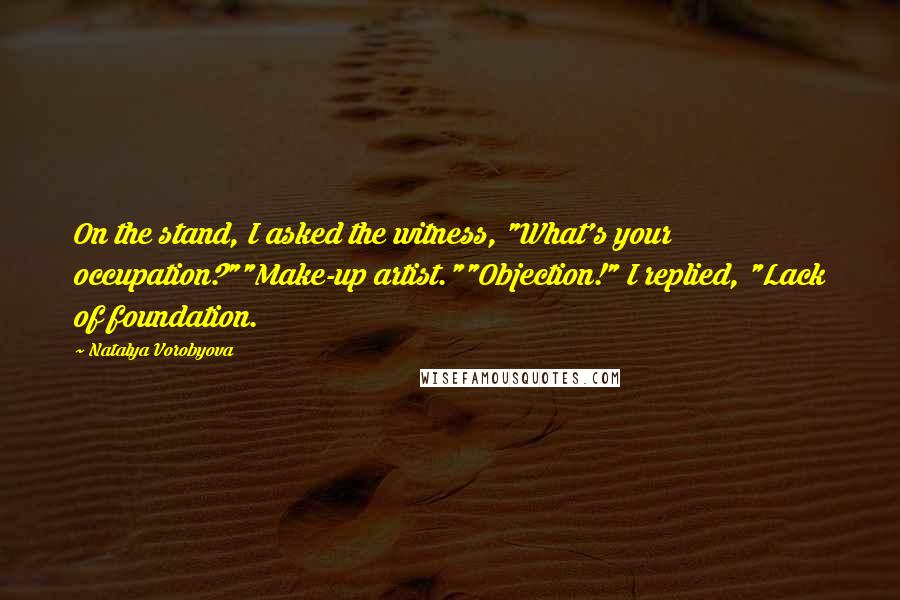 Natalya Vorobyova Quotes: On the stand, I asked the witness, "What's your occupation?""Make-up artist.""Objection!" I replied, "Lack of foundation.