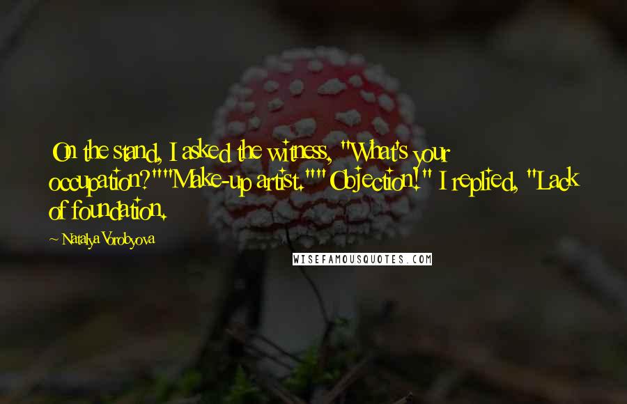 Natalya Vorobyova Quotes: On the stand, I asked the witness, "What's your occupation?""Make-up artist.""Objection!" I replied, "Lack of foundation.