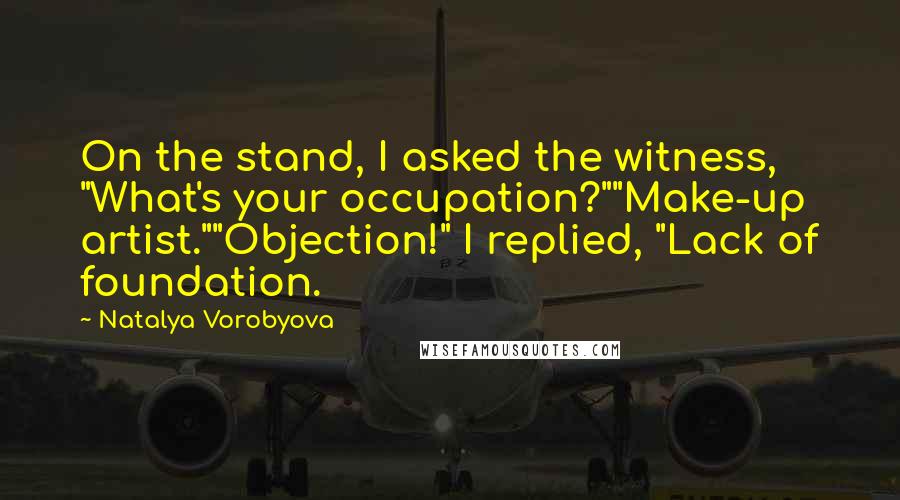 Natalya Vorobyova Quotes: On the stand, I asked the witness, "What's your occupation?""Make-up artist.""Objection!" I replied, "Lack of foundation.