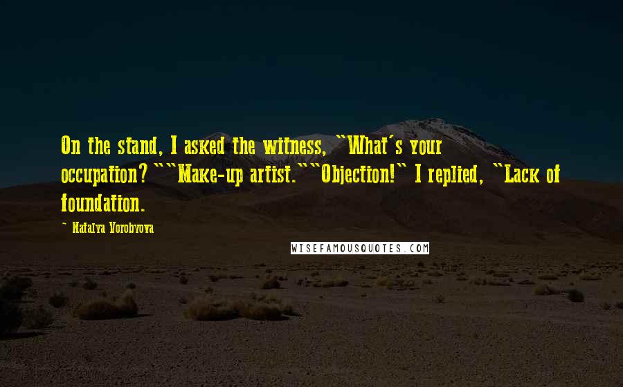 Natalya Vorobyova Quotes: On the stand, I asked the witness, "What's your occupation?""Make-up artist.""Objection!" I replied, "Lack of foundation.