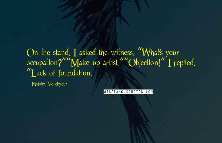 Natalya Vorobyova Quotes: On the stand, I asked the witness, "What's your occupation?""Make-up artist.""Objection!" I replied, "Lack of foundation.