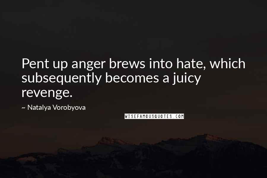 Natalya Vorobyova Quotes: Pent up anger brews into hate, which subsequently becomes a juicy revenge.