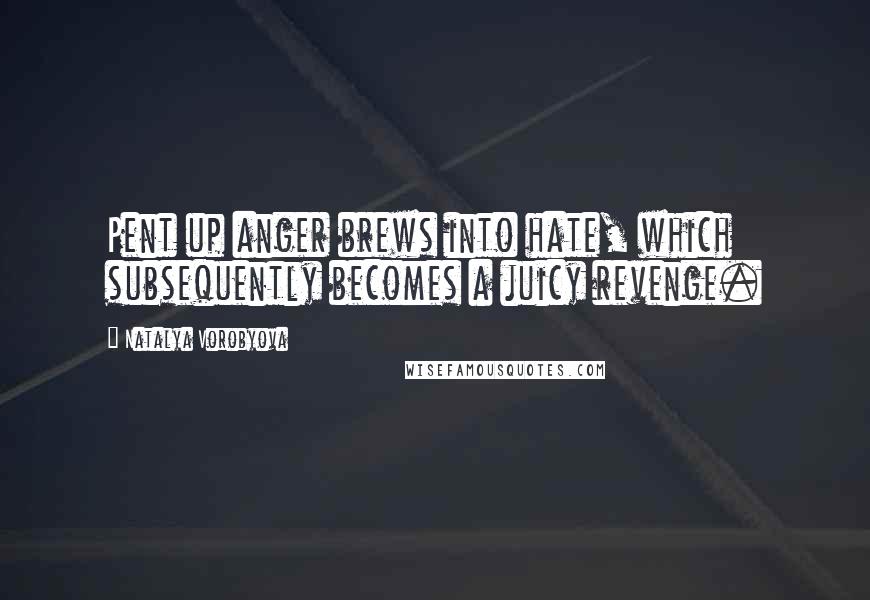 Natalya Vorobyova Quotes: Pent up anger brews into hate, which subsequently becomes a juicy revenge.