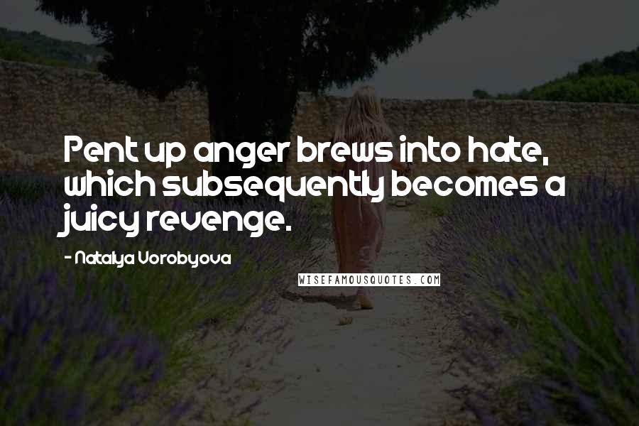 Natalya Vorobyova Quotes: Pent up anger brews into hate, which subsequently becomes a juicy revenge.