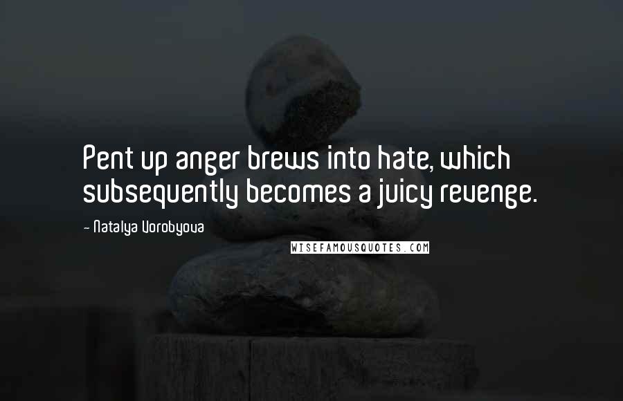 Natalya Vorobyova Quotes: Pent up anger brews into hate, which subsequently becomes a juicy revenge.