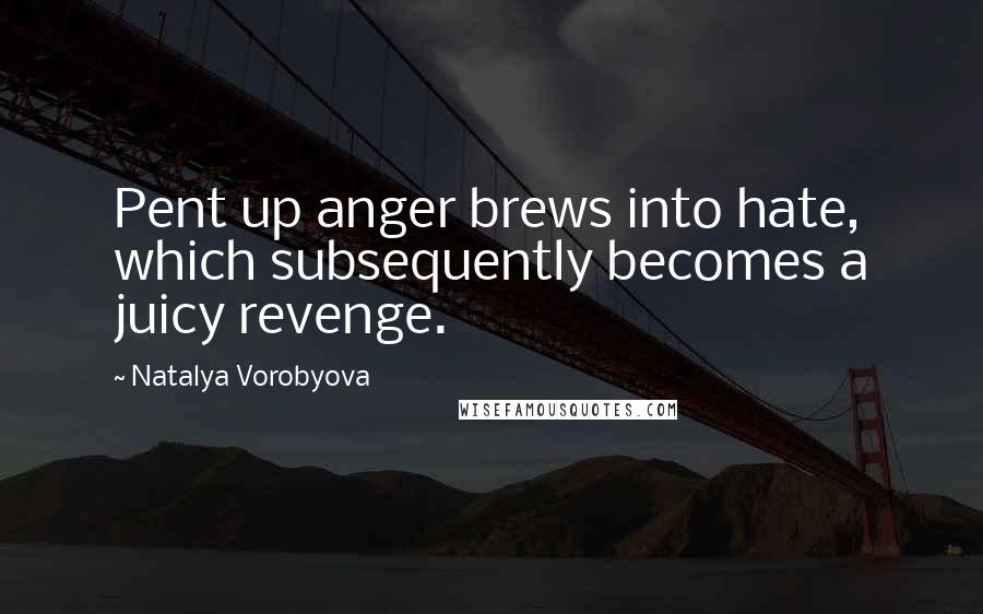 Natalya Vorobyova Quotes: Pent up anger brews into hate, which subsequently becomes a juicy revenge.