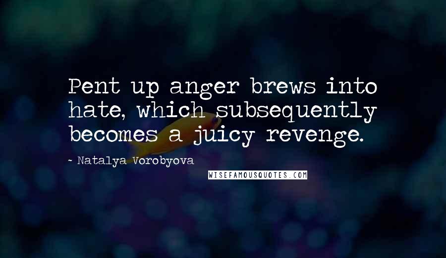 Natalya Vorobyova Quotes: Pent up anger brews into hate, which subsequently becomes a juicy revenge.